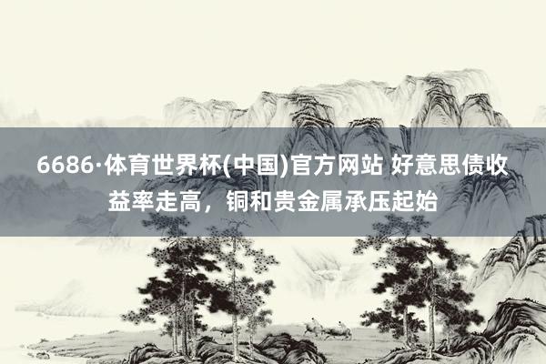 6686·体育世界杯(中国)官方网站 好意思债收益率走高，铜和贵金属承压起始