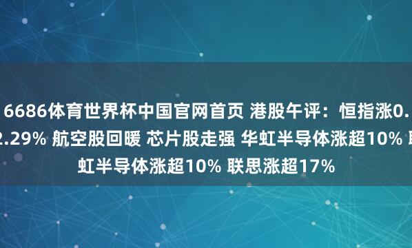 6686体育世界杯中国官网首页 港股午评：恒指涨0.54% 科指涨2.29% 航空股回暖 芯片股走强 华虹半导体涨超10% 联思涨超17%