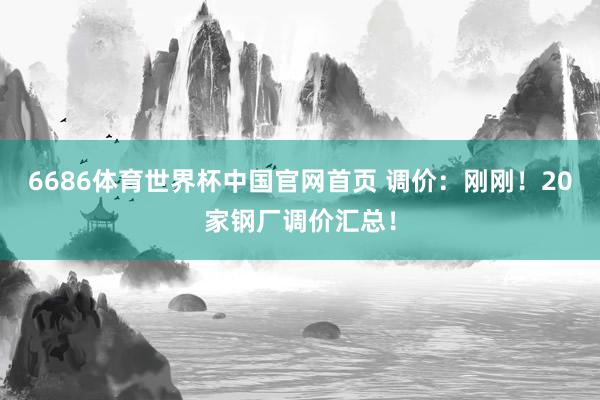 6686体育世界杯中国官网首页 调价：刚刚！20家钢厂调价汇总！