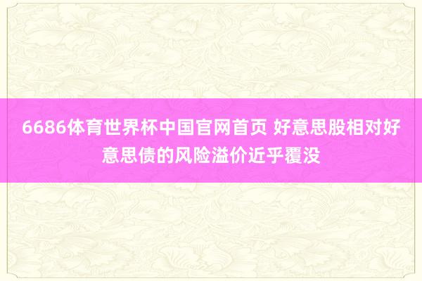 6686体育世界杯中国官网首页 好意思股相对好意思债的风险溢价近乎覆没