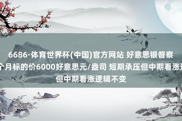 6686·体育世界杯(中国)官方网站 好意思银督察黄金12个月标的价6000好意思元/盎司 短期承压但中期看涨逻辑不变