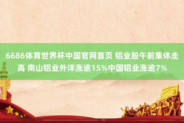 6686体育世界杯中国官网首页 铝业股午前集体走高 南山铝业外洋涨逾15%中国铝业涨逾7%