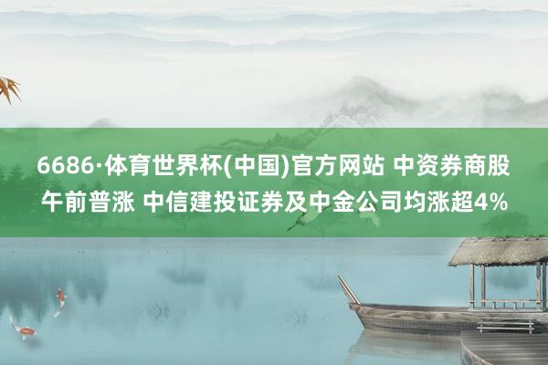 6686·体育世界杯(中国)官方网站 中资券商股午前普涨 中信建投证券及中金公司均涨超4%