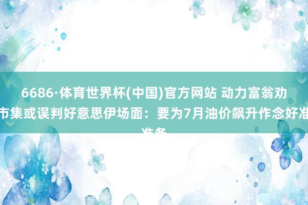 6686·体育世界杯(中国)官方网站 动力富翁劝诫市集或误判好意思伊场面：要为7月油价飙升作念好准备