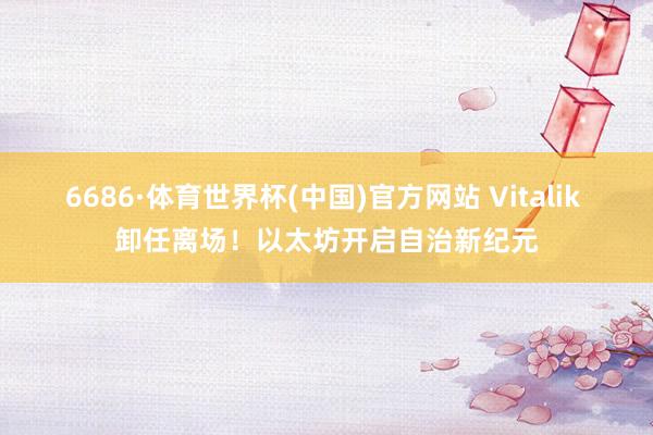 6686·体育世界杯(中国)官方网站 Vitalik 卸任离场！以太坊开启自治新纪元
