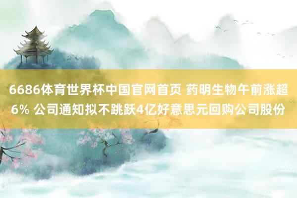 6686体育世界杯中国官网首页 药明生物午前涨超6% 公司通知拟不跳跃4亿好意思元回购公司股份