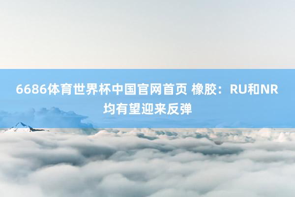6686体育世界杯中国官网首页 橡胶：RU和NR均有望迎来反弹