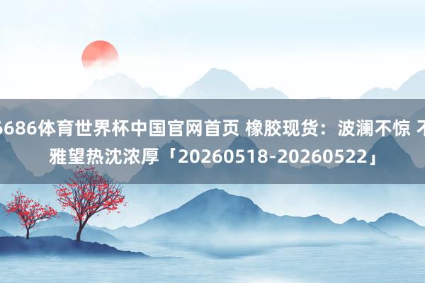 6686体育世界杯中国官网首页 橡胶现货：波澜不惊 不雅望热沈浓厚「20260518-20260522」