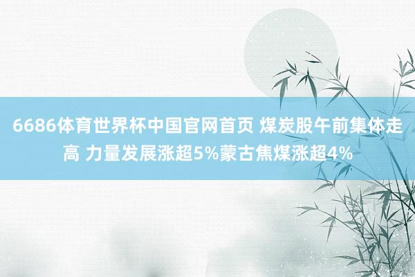 6686体育世界杯中国官网首页 煤炭股午前集体走高 力量发展涨超5%蒙古焦煤涨超4%
