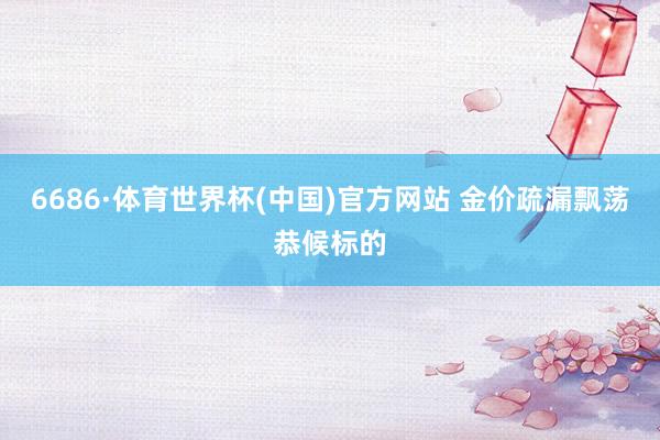6686·体育世界杯(中国)官方网站 金价疏漏飘荡恭候标的