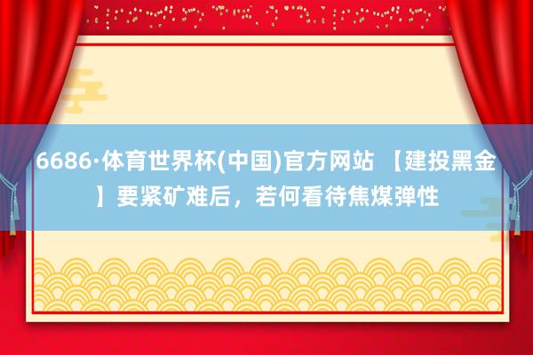 6686·体育世界杯(中国)官方网站 【建投黑金】要紧矿难后，若何看待焦煤弹性