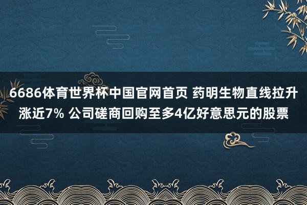 6686体育世界杯中国官网首页 药明生物直线拉升涨近7% 公司磋商回购至多4亿好意思元的股票