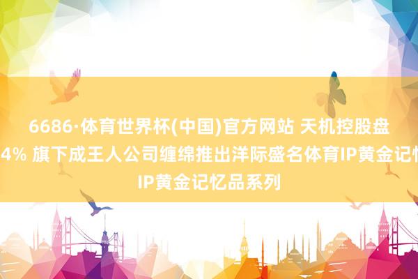 6686·体育世界杯(中国)官方网站 天机控股盘中涨超14% 旗下成王人公司缠绵推出洋际盛名体育IP黄金记忆品系列