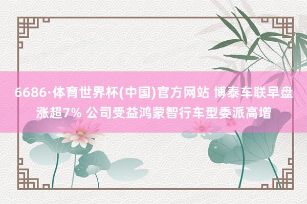 6686·体育世界杯(中国)官方网站 博泰车联早盘涨超7% 公司受益鸿蒙智行车型委派高增