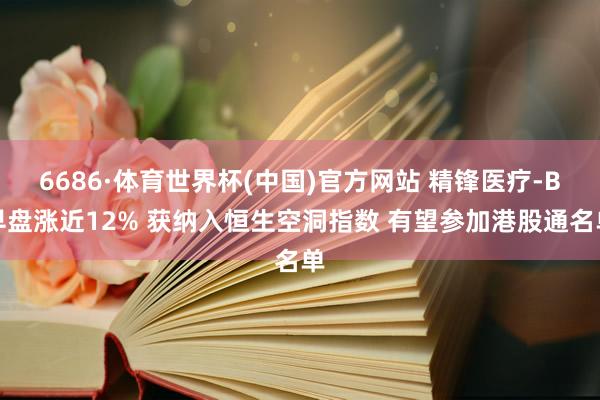 6686·体育世界杯(中国)官方网站 精锋医疗-B早盘涨近12% 获纳入恒生空洞指数 有望参加港股通名单