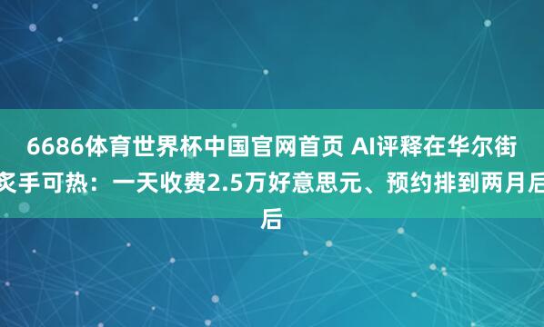 6686体育世界杯中国官网首页 AI评释在华尔街炙手可热：一天收费2.5万好意思元、预约排到两月后