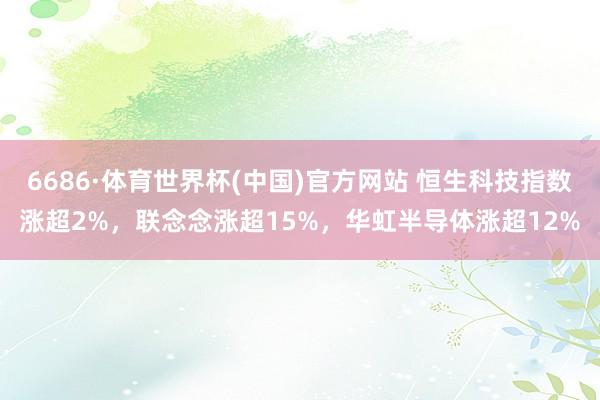 6686·体育世界杯(中国)官方网站 恒生科技指数涨超2%，联念念涨超15%，华虹半导体涨超12%