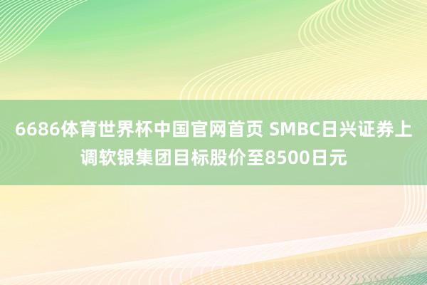 6686体育世界杯中国官网首页 SMBC日兴证券上调软银集团目标股价至8500日元
