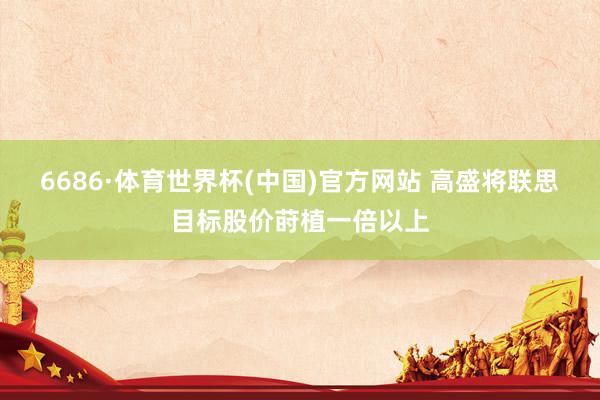 6686·体育世界杯(中国)官方网站 高盛将联思目标股价莳植一倍以上
