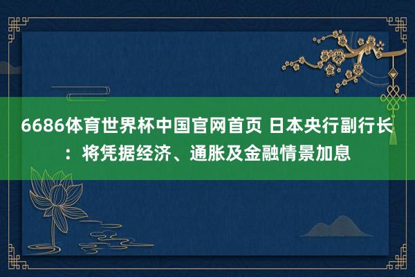 6686体育世界杯中国官网首页 日本央行副行长：将凭据经济、通胀及金融情景加息