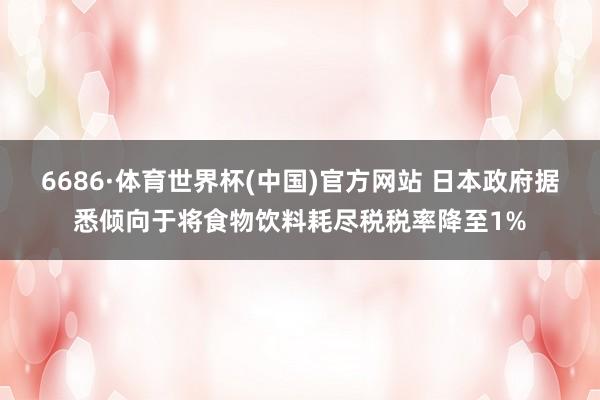 6686·体育世界杯(中国)官方网站 日本政府据悉倾向于将食物饮料耗尽税税率降至1%