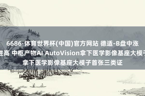 6686·体育世界杯(中国)官方网站 德适-B盘中涨超22%再改进高 中枢产物AI AutoVision拿下医学影像基座大模子首张三类证