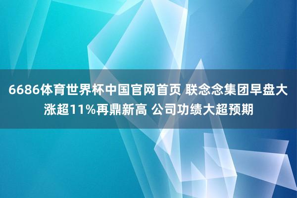 6686体育世界杯中国官网首页 联念念集团早盘大涨超11%再鼎新高 公司功绩大超预期