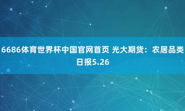 6686体育世界杯中国官网首页 光大期货：农居品类日报5.26