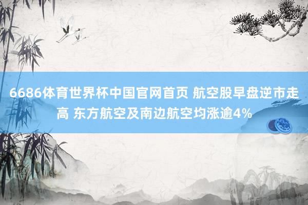 6686体育世界杯中国官网首页 航空股早盘逆市走高 东方航空及南边航空均涨逾4%