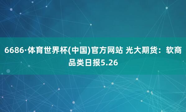 6686·体育世界杯(中国)官方网站 光大期货：软商品类日报5.26