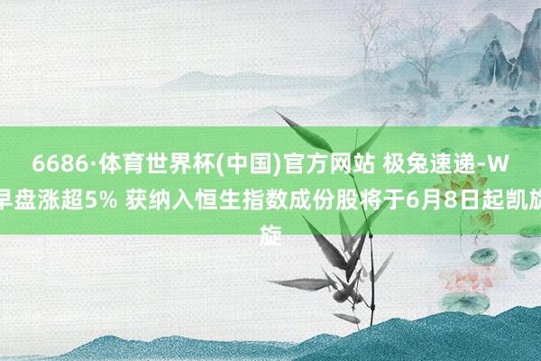 6686·体育世界杯(中国)官方网站 极兔速递-W早盘涨超5% 获纳入恒生指数成份股将于6月8日起凯旋