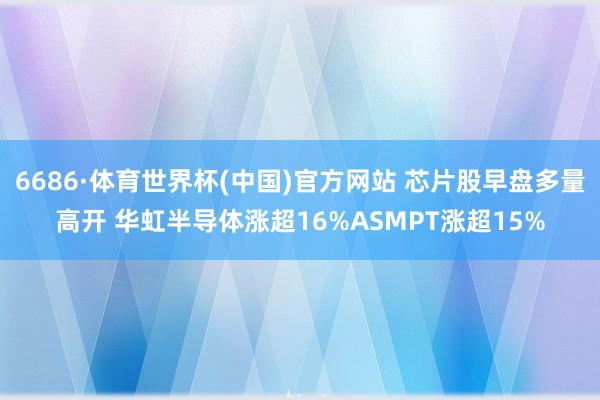 6686·体育世界杯(中国)官方网站 芯片股早盘多量高开 华虹半导体涨超16%ASMPT涨超15%