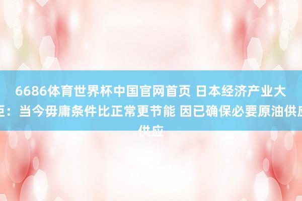 6686体育世界杯中国官网首页 日本经济产业大臣：当今毋庸条件比正常更节能 因已确保必要原油供应