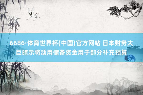 6686·体育世界杯(中国)官方网站 日本财务大臣暗示将动用储备资金用于部分补充预算