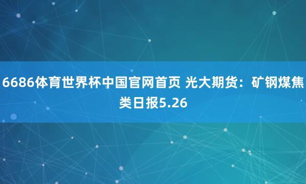 6686体育世界杯中国官网首页 光大期货：矿钢煤焦类日报5.26