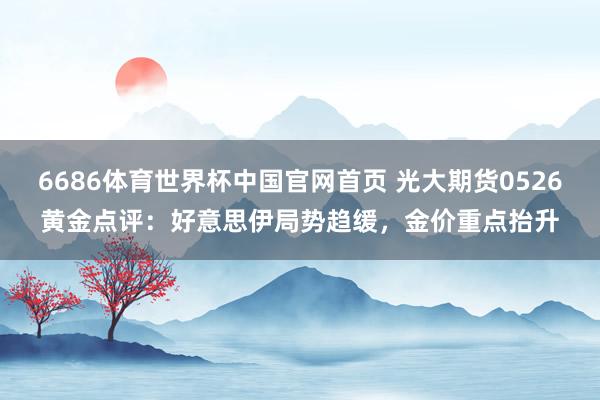 6686体育世界杯中国官网首页 光大期货0526黄金点评：好意思伊局势趋缓，金价重点抬升