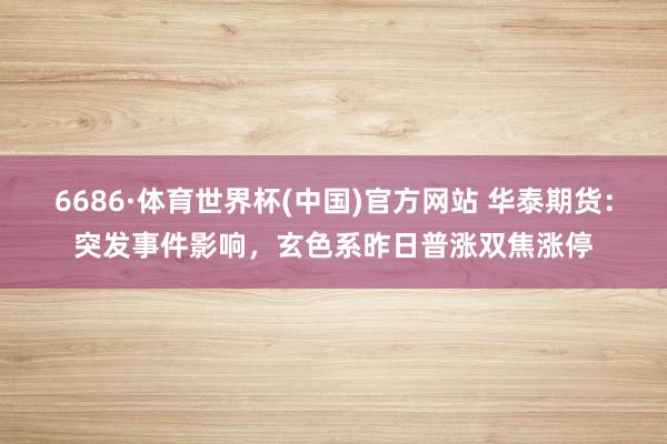 6686·体育世界杯(中国)官方网站 华泰期货：突发事件影响，玄色系昨日普涨双焦涨停