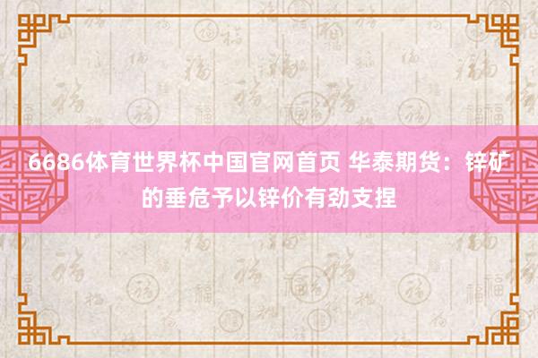 6686体育世界杯中国官网首页 华泰期货：锌矿的垂危予以锌价有劲支捏