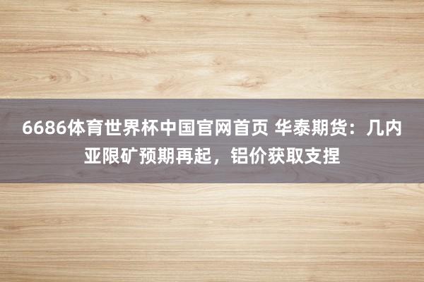 6686体育世界杯中国官网首页 华泰期货：几内亚限矿预期再起，铝价获取支捏