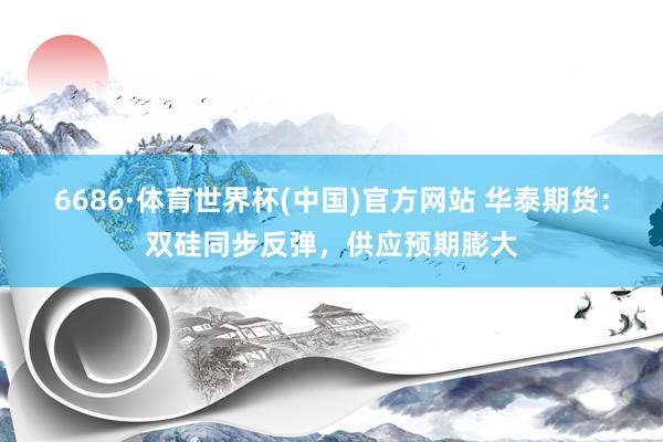6686·体育世界杯(中国)官方网站 华泰期货：双硅同步反弹，供应预期膨大
