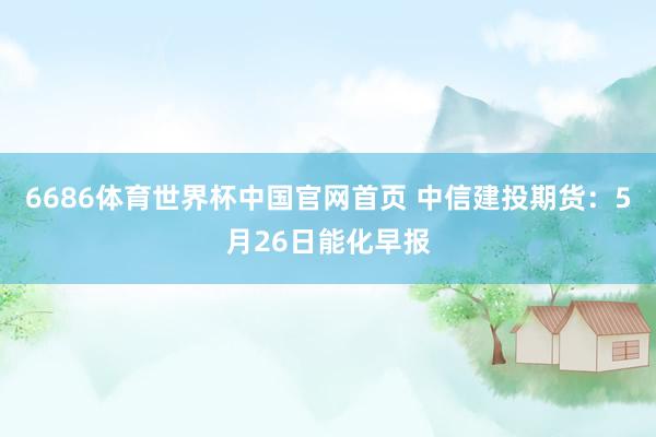 6686体育世界杯中国官网首页 中信建投期货：5月26日能化早报