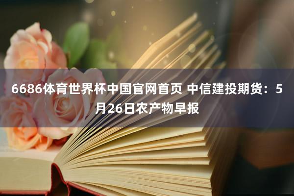 6686体育世界杯中国官网首页 中信建投期货：5月26日农产物早报