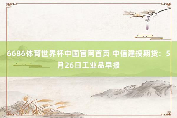 6686体育世界杯中国官网首页 中信建投期货：5月26日工业品早报