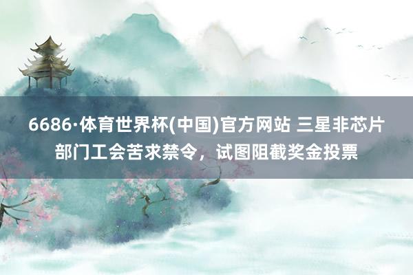 6686·体育世界杯(中国)官方网站 三星非芯片部门工会苦求禁令，试图阻截奖金投票