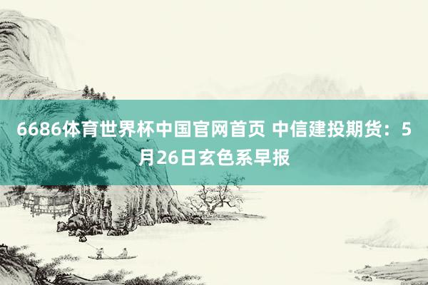 6686体育世界杯中国官网首页 中信建投期货：5月26日玄色系早报