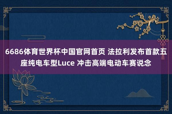 6686体育世界杯中国官网首页 法拉利发布首款五座纯电车型Luce 冲击高端电动车赛说念