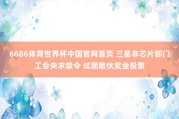6686体育世界杯中国官网首页 三星非芯片部门工会央求禁令 试图散伙奖金投票