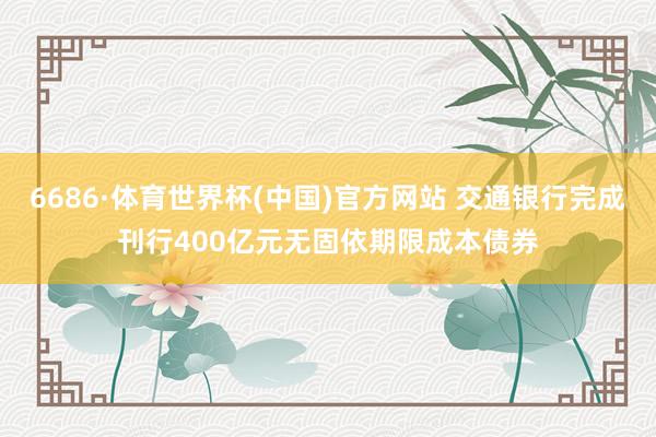 6686·体育世界杯(中国)官方网站 交通银行完成刊行400亿元无固依期限成本债券