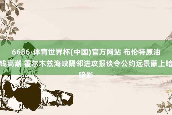 6686·体育世界杯(中国)官方网站 布伦特原油价钱高潮 霍尔木兹海峡隔邻进攻报谈令公约远景蒙上暗影