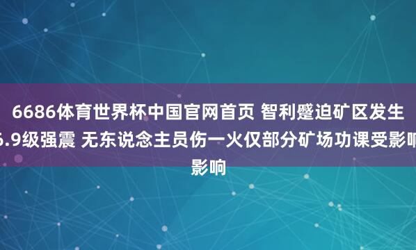 6686体育世界杯中国官网首页 智利蹙迫矿区发生6.9级强震 无东说念主员伤一火仅部分矿场功课受影响